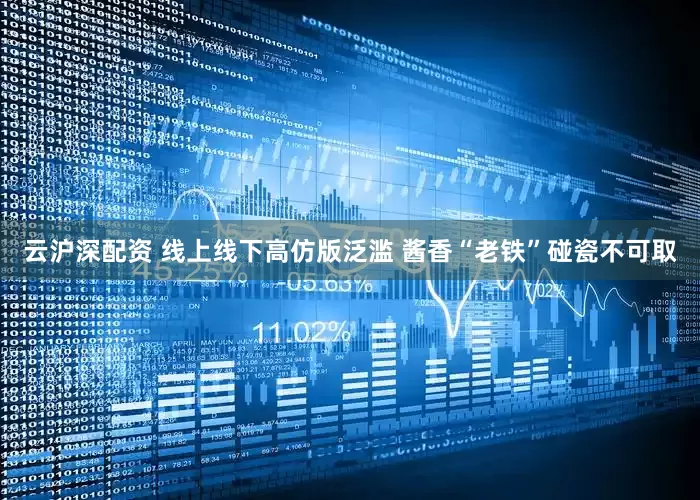 云沪深配资 线上线下高仿版泛滥 酱香“老铁”碰瓷不可取