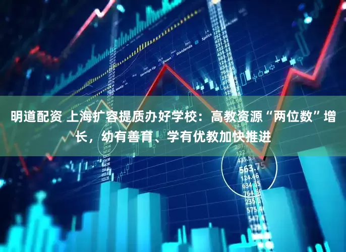 明道配资 上海扩容提质办好学校：高教资源“两位数”增长，幼有善育、学有优教加快推进
