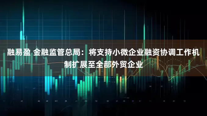 融易盈 金融监管总局：将支持小微企业融资协调工作机制扩展至全部外贸企业