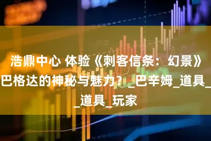 浩鼎中心 体验《刺客信条：幻景》感受巴格达的神秘与魅力？_巴辛姆_道具_玩家