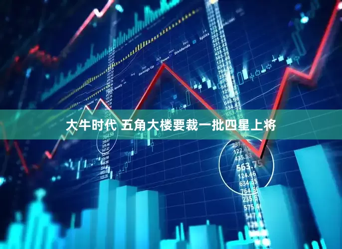 大牛时代 五角大楼要裁一批四星上将