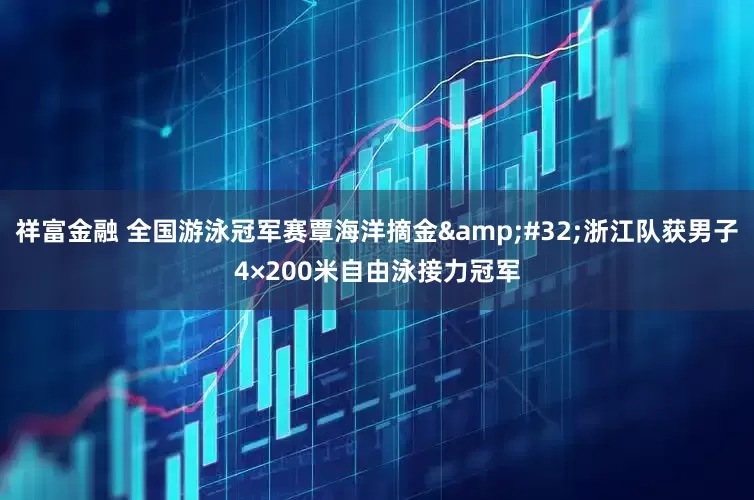 祥富金融 全国游泳冠军赛覃海洋摘金&#32;浙江队获男子4×200米自由泳接力冠军