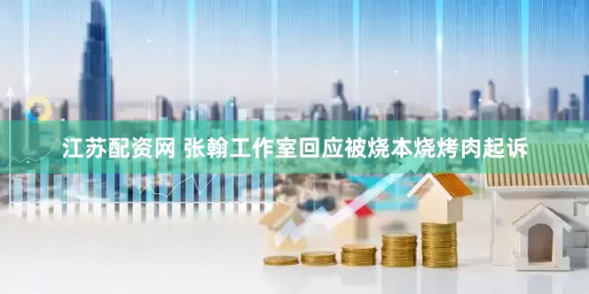 江苏配资网 张翰工作室回应被烧本烧烤肉起诉