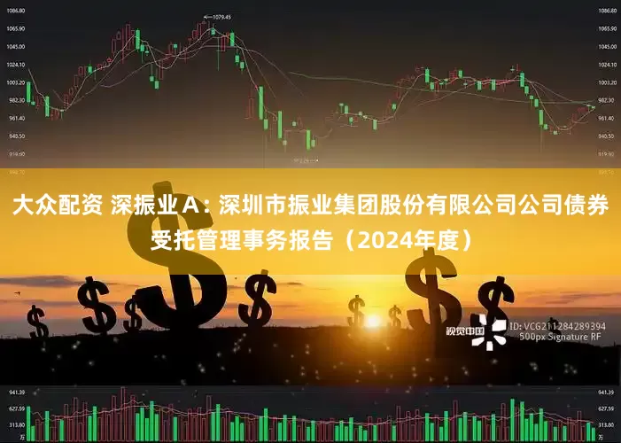 大众配资 深振业A: 深圳市振业集团股份有限公司公司债券受托管理事务报告(2024年度)