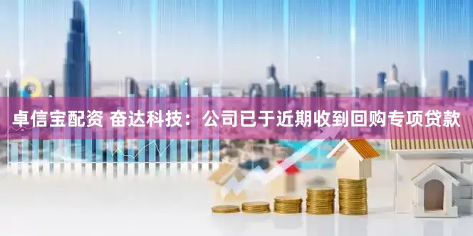 卓信宝配资 奋达科技：公司已于近期收到回购专项贷款