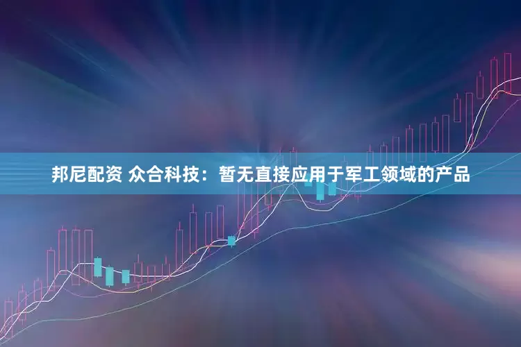 邦尼配资 众合科技：暂无直接应用于军工领域的产品