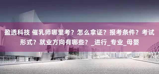 盈透科技 催乳师哪里考？怎么拿证？报考条件？考试形式？就业方向有哪些？_进行_专业_母婴
