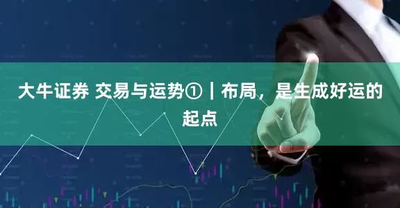 大牛证券 交易与运势①｜布局，是生成好运的起点