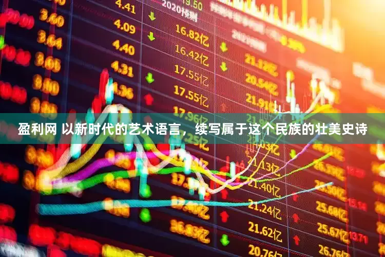 盈利网 以新时代的艺术语言，续写属于这个民族的壮美史诗