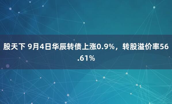 股天下 9月4日华辰转债上涨0.9%，转股溢价率56.61%