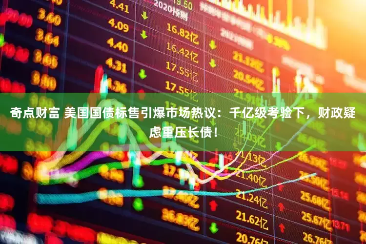 奇点财富 美国国债标售引爆市场热议：千亿级考验下，财政疑虑重压长债！