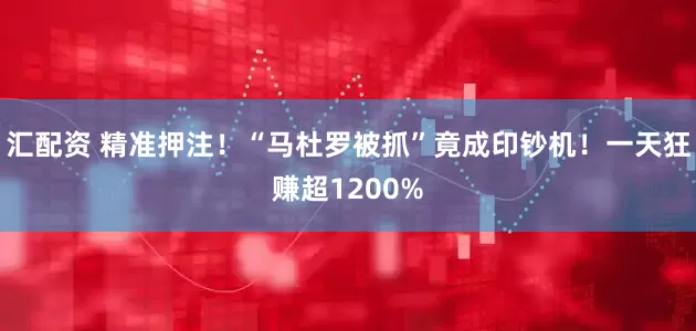 汇配资 精准押注！“马杜罗被抓”竟成印钞机！一天狂赚超1200%