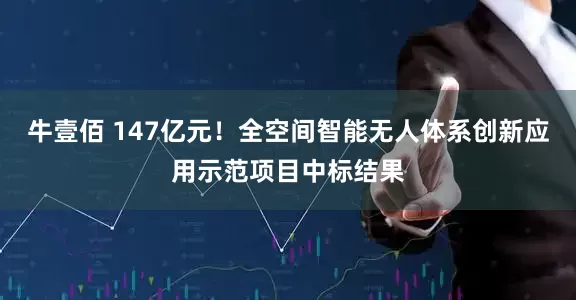 牛壹佰 147亿元！全空间智能无人体系创新应用示范项目中标结果