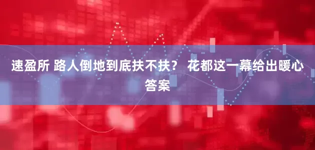速盈所 路人倒地到底扶不扶？ 花都这一幕给出暖心答案